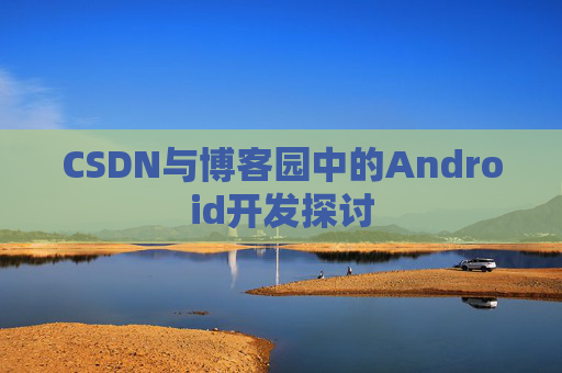 CSDN与博客园中的Android开发探讨