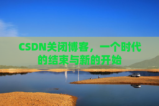 CSDN关闭博客，一个时代的结束与新的开始